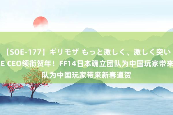 【SOE-177】ギリモザ もっと激しく、激しく突いて Ami SE CEO领衔贺年！FF14日本确立团队为中国玩家带来新春道贺
