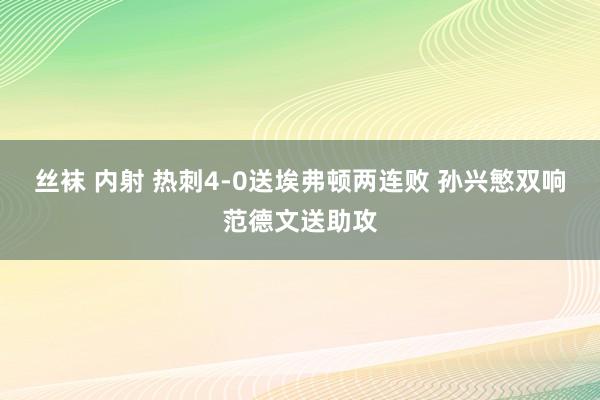丝袜 内射 热刺4-0送埃弗顿两连败 孙兴慜双响范德文送助攻