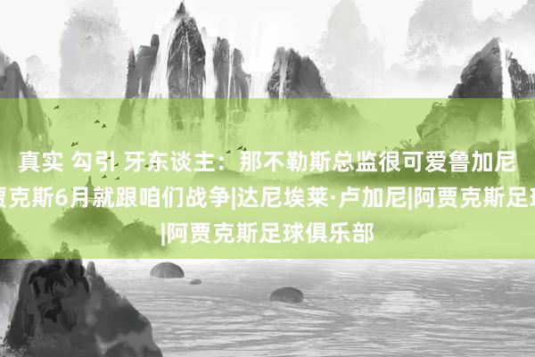真实 勾引 牙东谈主：那不勒斯总监很可爱鲁加尼，但阿贾克斯6月就跟咱们战争|达尼埃莱·卢加尼|阿贾克斯足球俱乐部