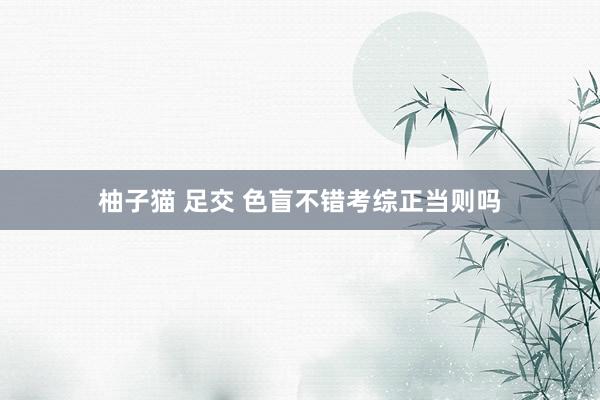 柚子猫 足交 色盲不错考综正当则吗