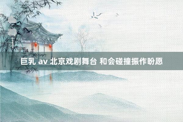巨乳 av 北京戏剧舞台 和会碰撞振作盼愿
