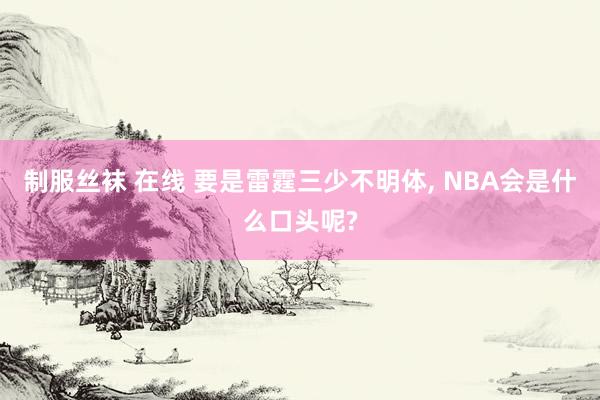 制服丝袜 在线 要是雷霆三少不明体, NBA会是什么口头呢?