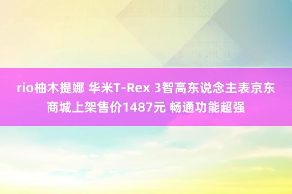 rio柚木提娜 华米T-Rex 3智高东说念主表京东商城上架