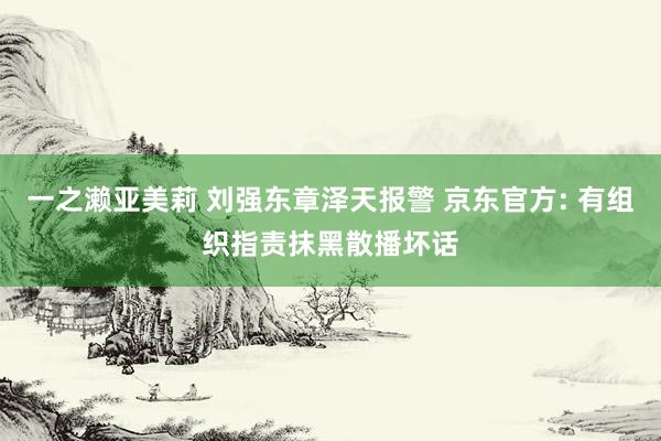 一之濑亚美莉 刘强东章泽天报警 京东官方: 有组织指责抹黑散