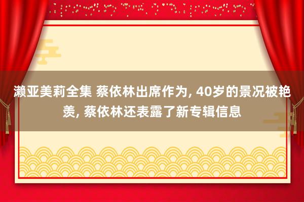 濑亚美莉全集 蔡依林出席作为, 40岁的景况被艳羡, 蔡依林