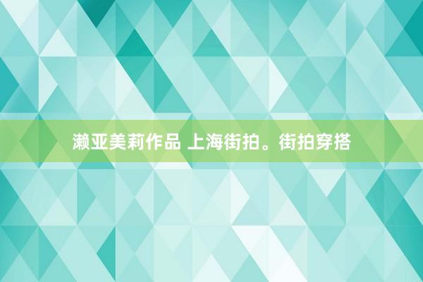 濑亚美莉作品 上海街拍。街拍穿搭