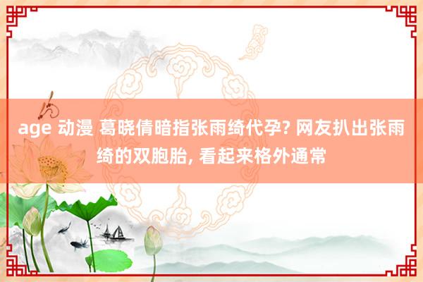 age 动漫 葛晓倩暗指张雨绮代孕? 网友扒出张雨绮的双胞胎， 看起来格外通常
