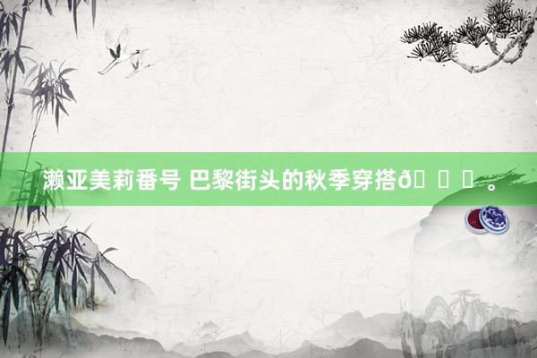 濑亚美莉番号 巴黎街头的秋季穿搭🍂。