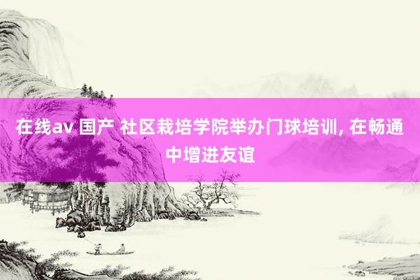在线av 国产 社区栽培学院举办门球培训, 在畅通中增进友谊