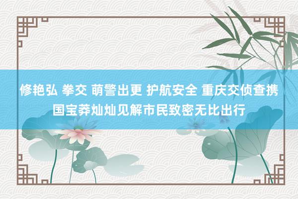 修艳弘 拳交 萌警出更 护航安全 重庆交侦查携国宝莽灿灿见解市民致密无比出行