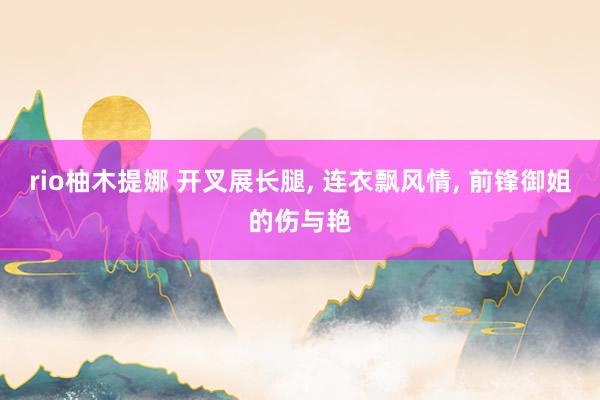 rio柚木提娜 开叉展长腿， 连衣飘风情， 前锋御姐的伤与艳