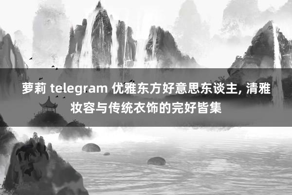 萝莉 telegram 优雅东方好意思东谈主， 清雅妆容与传统衣饰的完好皆集