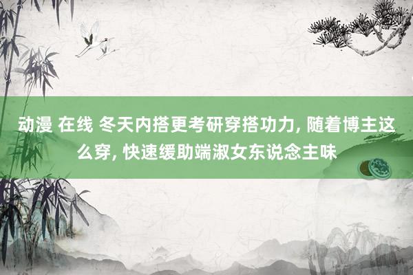 动漫 在线 冬天内搭更考研穿搭功力， 随着博主这么穿， 快速缓助端淑女东说念主味