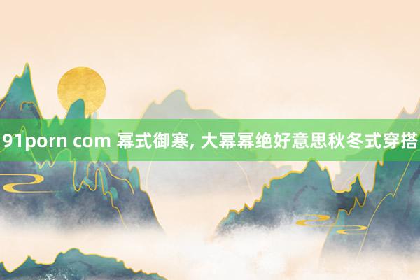 91porn com 幂式御寒， 大幂幂绝好意思秋冬式穿搭