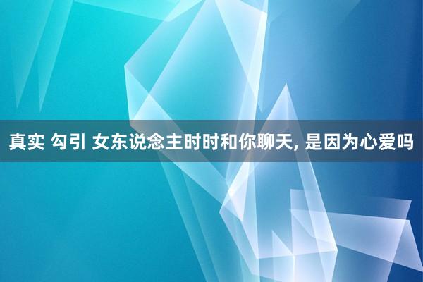真实 勾引 女东说念主时时和你聊天， 是因为心爱吗