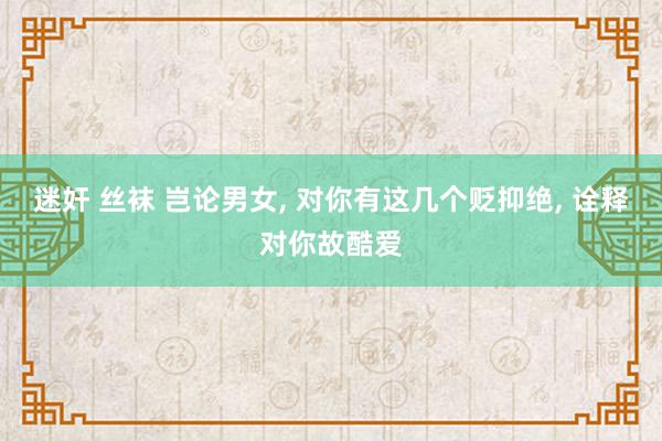 迷奸 丝袜 岂论男女， 对你有这几个贬抑绝， 诠释对你故酷爱