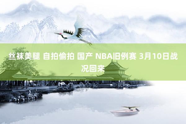 丝袜美腿 自拍偷拍 国产 NBA旧例赛 3月10日战况回来