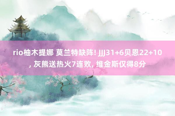 rio柚木提娜 莫兰特缺阵! JJJ31+6贝恩22+10， 灰熊送热火7连败， 维金斯仅得8分