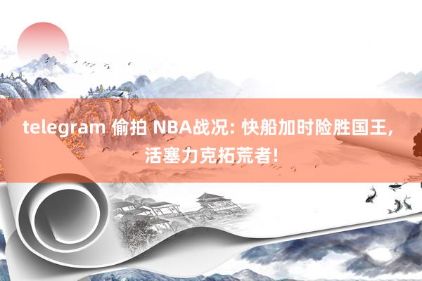 telegram 偷拍 NBA战况: 快船加时险胜国王， 活塞力克拓荒者!