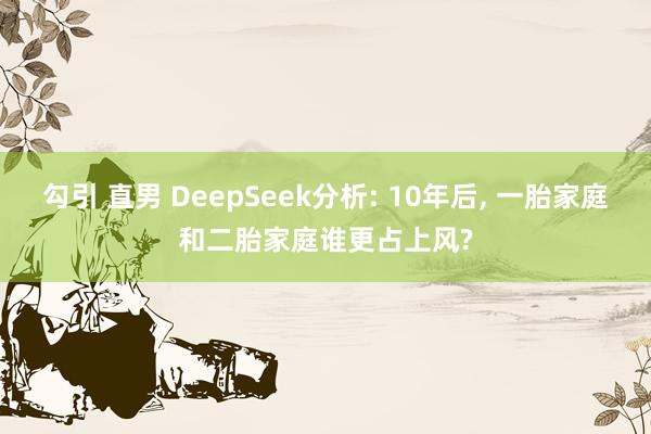 勾引 直男 DeepSeek分析: 10年后， 一胎家庭和二胎家庭谁更占上风?