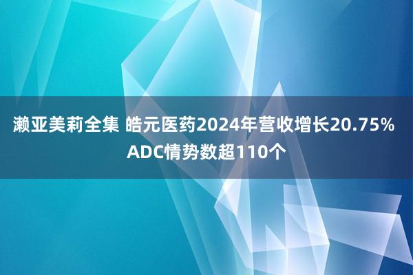 濑亚美莉全集 皓元医药2024年营收增长20.75% ADC情势数超110个