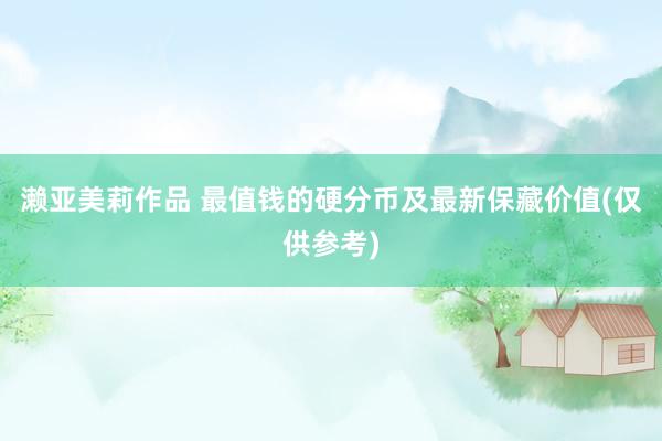 濑亚美莉作品 最值钱的硬分币及最新保藏价值(仅供参考)