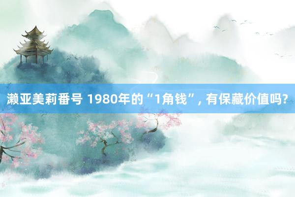濑亚美莉番号 1980年的“1角钱”， 有保藏价值吗?