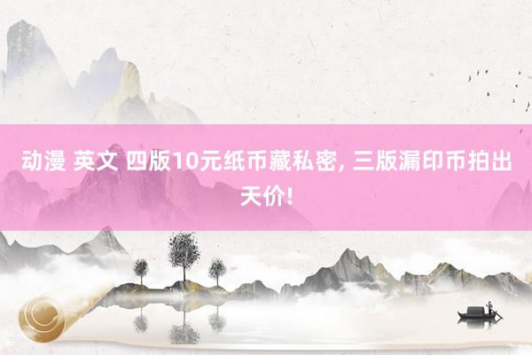 动漫 英文 四版10元纸币藏私密， 三版漏印币拍出天价!