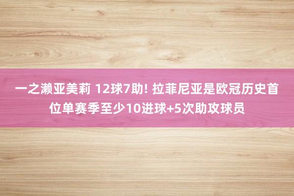 一之濑亚美莉 12球7助! 拉菲尼亚是欧冠历史首位单赛季至少10进球+5次助攻球员