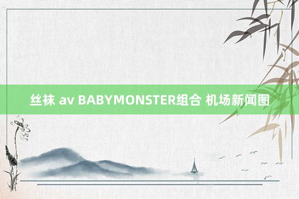丝袜 av BABYMONSTER组合 机场新闻图