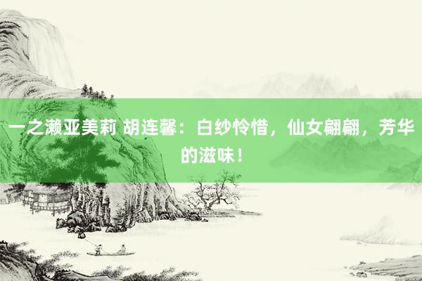 一之濑亚美莉 胡连馨：白纱怜惜，仙女翩翩，芳华的滋味！