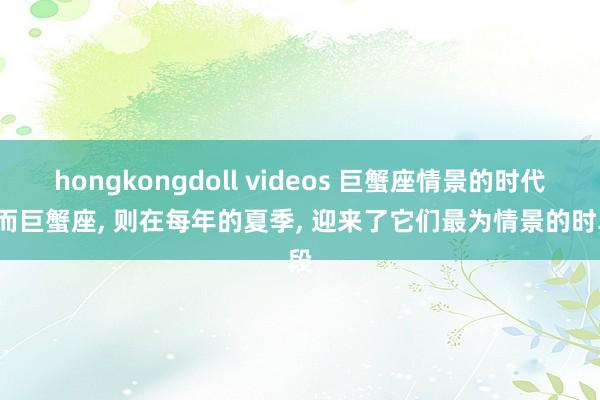 hongkongdoll videos 巨蟹座情景的时代， 而巨蟹座， 则在每年的夏季， 迎来了它们最为情景的时段