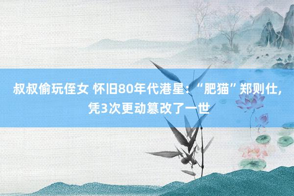 叔叔偷玩侄女 怀旧80年代港星: “肥猫”郑则仕, 凭3次更