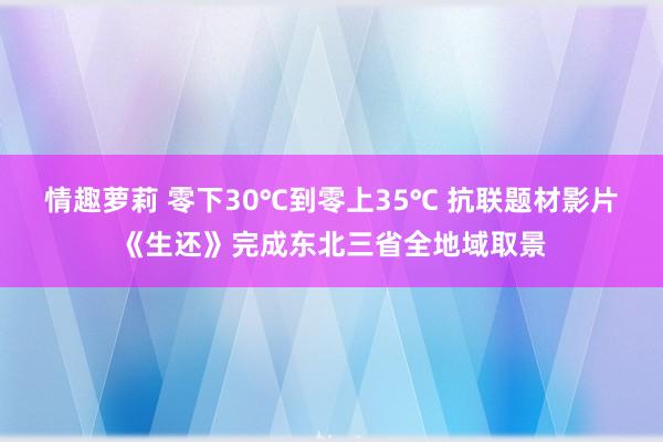 情趣萝莉 零下30℃到零上35℃ 抗联题材影片《生还》完成东