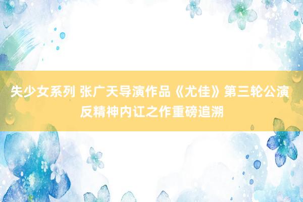 失少女系列 张广天导演作品《尤佳》第三轮公演 反精神内讧之作